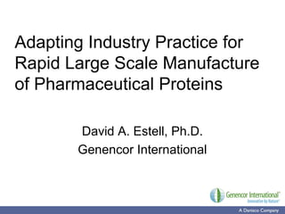 Adapting Industry Practice for
Rapid Large Scale Manufacture
of Pharmaceutical Proteins
David A. Estell, Ph.D.
Genencor International
 