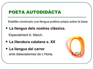 POETA AUTODIDÀCTA Estellés construeix una llengua poètica pròpia sobre la base: La llengua dels nostres clàssics.  Especialment A. March. La literatura catalana s. XX La llengua del carrer amb dialectalismes de L’Horta. 