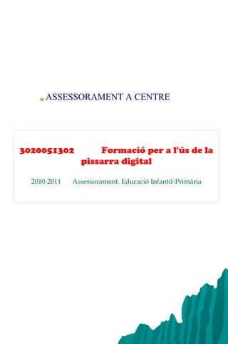 3020051302 Formació per a l'ús de la
pissarra digital
2010-2011 Assessorament. Educació Infantil-Primària
ASSESSORAMENT A CENTRE
 