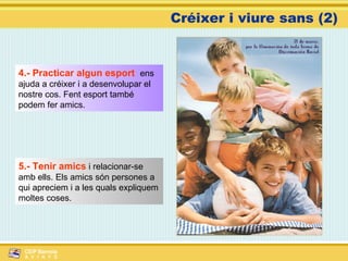 Créixer i viure sans (2) 4.- Practicar algun esport  ens ajuda a créixer i a desenvolupar el nostre cos. Fent esport també podem fer amics. 5.- Tenir amics  i relacionar-se amb ells. Els amics són persones a qui apreciem i a les quals expliquem moltes coses. 