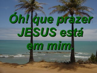 Óh! que prazer JESUS está em mim. 