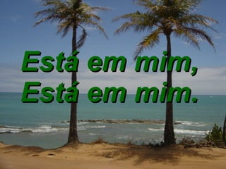 Está em mim,  Está em mim.   