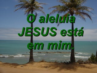 O aleluia JESUS está em mim. 