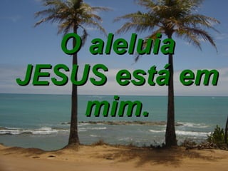 O aleluia JESUS está em mim. 