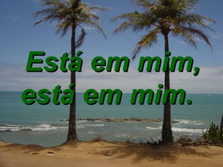 Está em mim, está em mim.   