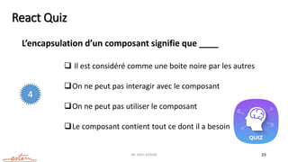 Mr. JADLI AISSAM 29
React Quiz
L’encapsulation d’un composant signifie que ____
 Il est considéré comme une boite noire par les autres
On ne peut pas interagir avec le composant
On ne peut pas utiliser le composant
Le composant contient tout ce dont il a besoin
4
 