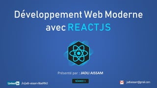 Développement Web Moderne
avec REACTJS
Présenté par : JADLI AISSAM
jadliaissam@gmail.com
/in/jadli-aissam-86a69843
SÉANCE 1
 