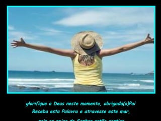 Receba esta Palavra e atravesse este mar,
glorifique a Deus neste momento, obrigada(o)Pai
 