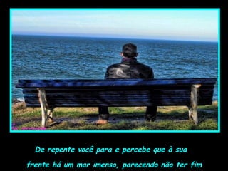 De repente você para e percebe que à sua
frente há um mar imenso, parecendo não ter fim
 