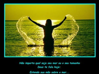 Deus te fala hoje:
Estenda sua mão sobre o mar...
Não importa qual seja seu mar ou o seu tamanho
 