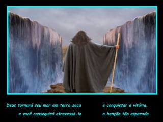 Deus tornará seu mar em terra seca
e você conseguirá atravessá-lo
e conquistar a vitória,
a benção tão esperada
 