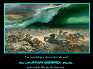 E se seus inimigos forem atrás de você
sabe o que vai acontecer?Deus fechará o mar e todos morrerão afogados,
pois você é filho (a) do Deus vivo.
 