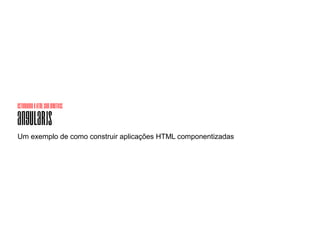 estendendoohtmlcomdiretivas
AngularJS
Um exemplo de como construir aplicações HTML componentizadas
 