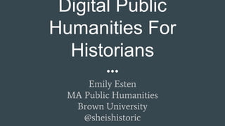 Digital Public
Humanities For
Historians
Emily Esten
MA Public Humanities
Brown University
@sheishistoric
 