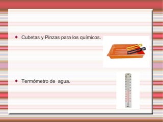    Cubetas y Pinzas para los químicos.




   Termómetro de agua.
 