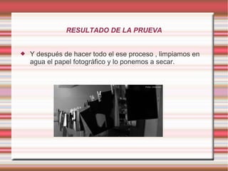 RESULTADO DE LA PRUEVA


   Y después de hacer todo el ese proceso , limpiamos en
    agua el papel fotográfico y lo ponemos a secar.
 
