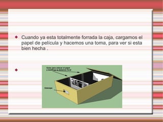    Cuando ya esta totalmente forrada la caja, cargamos el
    papel de película y hacemos una toma, para ver si esta
    bien hecha .




 