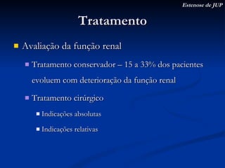 Tratamento Avaliação da função renal Tratamento conservador – 15 a 33% dos pacientes evoluem com deterioração da função renal Tratamento cirúrgico Indicações absolutas Indicações relativas Estenose de JUP 