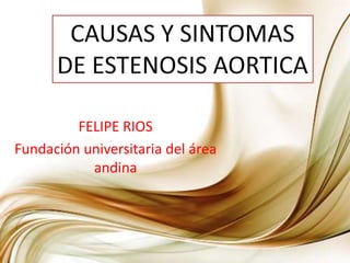 CAUSAS Y SINTOMAS DE ESTENOSIS AORTICA FELIPE RIOS Fundación universitaria del área andina 