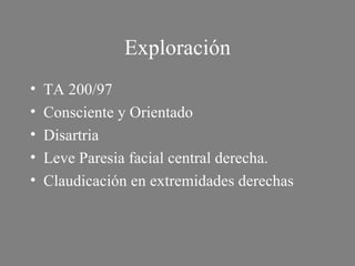 Exploración TA 200/97 Consciente y Orientado Disartria Leve Paresia facial central derecha. Claudicación en extremidades derechas 