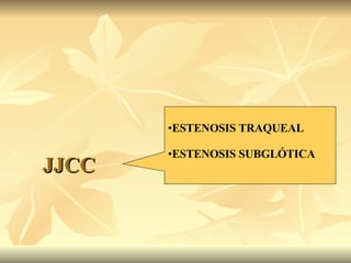JJCC <ul><li>ESTENOSIS TRAQUEAL </li></ul><ul><li>ESTENOSIS SUBGLÓTICA </li></ul>