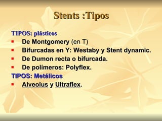 Stents :Tipos <ul><li>TIPOS: plásticos </li></ul><ul><li>De Montgomery  (en T)‏ </li></ul><ul><li>Bifurcadas en Y: Westaby...