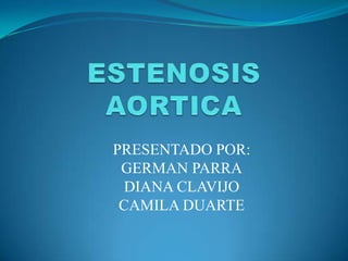 ESTENOSIS AORTICA  PRESENTADO POR:  GERMAN PARRA  DIANA CLAVIJO  CAMILA DUARTE 