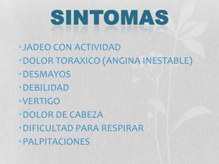 •JADEO CON ACTIVIDAD
•DOLOR TORAXICO (ANGINA INESTABLE)
•DESMAYOS
•DEBILIDAD
•VERTIGO
•DOLOR DE CABEZA
•DIFICULTAD PARA RESPIRAR
•PALPITACIONES
 
