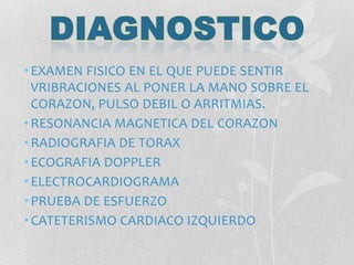 •EXAMEN FISICO EN EL QUE PUEDE SENTIR
VRIBRACIONES AL PONER LA MANO SOBRE EL
CORAZON, PULSO DEBIL O ARRITMIAS.
•RESONANCIA MAGNETICA DEL CORAZON
•RADIOGRAFIA DE TORAX
•ECOGRAFIA DOPPLER
•ELECTROCARDIOGRAMA
•PRUEBA DE ESFUERZO
•CATETERISMO CARDIACO IZQUIERDO
 
