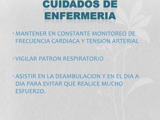 •MANTENER EN CONSTANTE MONITOREO DE
FRECUENCIA CARDIACA Y TENSION ARTERIAL
•VIGILAR PATRON RESPIRATORIO
•ASISTIR EN LA DEAMBULACION Y EN EL DIA A
DIA PARA EVITAR QUE REALICE MUCHO
ESFUERZO.
 