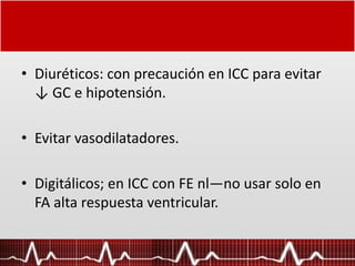 • Diuréticos: con precaución en ICC para evitar
↓ GC e hipotensión.
• Evitar vasodilatadores.
• Digitálicos; en ICC con FE nl—no usar solo en
FA alta respuesta ventricular.
 