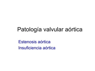Patología valvular aórtica 
Estenosis aórtica 
Insuficiencia aórtica 
 