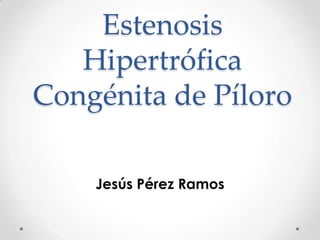 Estenosis
   Hipertrófica
Congénita de Píloro

    Jesús Pérez Ramos
 
