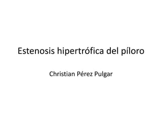 Estenosis hipertrófica del píloro
Christian Pérez Pulgar
 