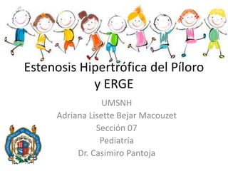Estenosis Hipertrófica del Píloro
y ERGE
UMSNH
Adriana Lisette Bejar Macouzet
Sección 07
Pediatría
Dr. Casimiro Pantoja
 