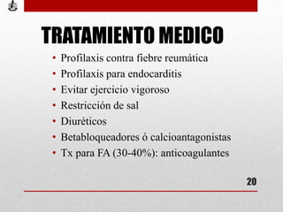 TRATAMIENTO MEDICO
• Profilaxis contra fiebre reumática
• Profilaxis para endocarditis
• Evitar ejercicio vigoroso
• Restricción de sal
• Diuréticos
• Betabloqueadores ó calcioantagonistas
• Tx para FA (30-40%): anticoagulantes
20
 