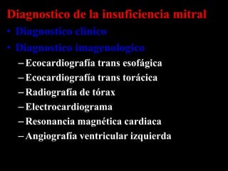 Diagnostico de la insuficiencia mitral
• Diagnostico clínico
• Diagnostico imagenologico
– Ecocardiografía trans esofágica
– Ecocardiografía trans torácica
– Radiografía de tórax
– Electrocardiograma
– Resonancia magnética cardiaca
– Angiografía ventricular izquierda

 