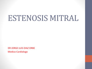 ESTENOSIS MITRAL 
DR JORGE LUIS DIAZ ORBE 
Medico-Cardiologo 
 