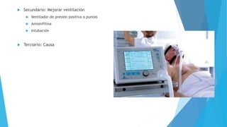  Secundario: Mejorar ventilación 
 Ventilador de presión positiva o puntas 
 Amionifilina 
 Intubación 
 Terciario: Causa 
 