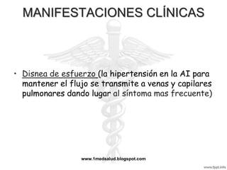 MANIFESTACIONES CLÍNICAS



• Disnea de esfuerzo (la hipertensión en la AI para
  mantener el flujo se transmite a venas y capilares
  pulmonares dando lugar al síntoma mas frecuente)




                 www.1medsalud.blogspot.com
 