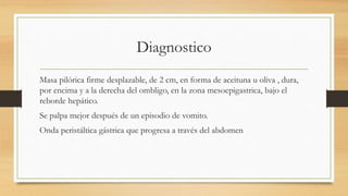 Diagnostico
Masa pilórica firme desplazable, de 2 cm, en forma de aceituna u oliva , dura,
por encima y a la derecha del o...