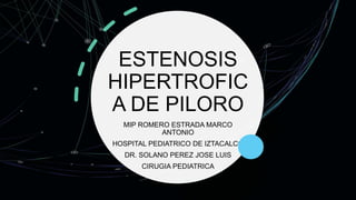 ESTENOSIS
HIPERTROFIC
A DE PILORO
MIP ROMERO ESTRADA MARCO
ANTONIO
HOSPITAL PEDIATRICO DE IZTACALCO
DR. SOLANO PEREZ JOSE LUIS
CIRUGIA PEDIATRICA
 