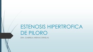ESTENOSIS HIPERTROFICA
DE PILORO
DRA. GABRIELA ARENAS ORNELAS
 