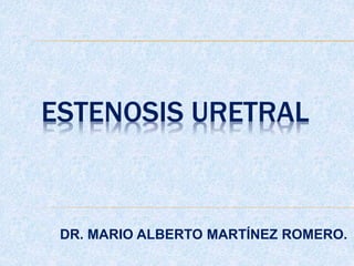 ESTENOSIS URETRAL
DR. MARIO ALBERTO MARTÍNEZ ROMERO.
 