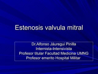 Estenosis valvula mitral

        Dr.Alfonso Jáuregui Pinilla
           Internista-Intensivista
 Profesor titular Facultad Medicina UMNG
     Profesor emerito Hospital Militar
 