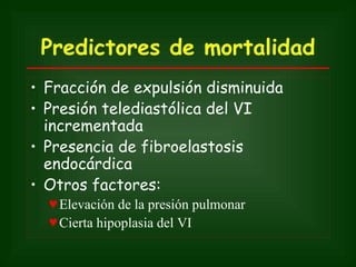 Predictores de mortalidad
• Fracción de expulsión disminuida
• Presión telediastólica del VI
  incrementada
• Presencia de fibroelastosis
  endocárdica
• Otros factores:
  ♥ Elevación de la presión pulmonar
  ♥ Cierta hipoplasia del VI
 