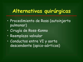 Alternativas quirúrgicas
• Procedimiento de Ross (autoinjerto
  pulmonar)
• Cirugía de Ross-Konno
• Reemplazo valvular
• Conductos entre VI y aorta
  descendente (apico-aórticos)
 