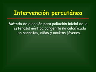 Intervención percutánea
Método de elección para paliación inicial de la
  estenosis aórtica congénita no calcificada
    en neonatos, niños y adultos jóvenes.
 