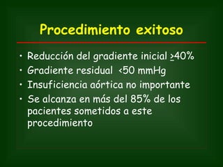 Procedimiento exitoso
•   Reducción del gradiente inicial >40%
•   Gradiente residual <50 mmHg
•   Insuficiencia aórtica no importante
•   Se alcanza en más del 85% de los
    pacientes sometidos a este
    procedimiento
 