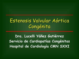 Estenosis Valvular Aórtica
        Congénita
   Dra. Lucelli Yáñez Gutiérrez
Servicio de Cardiopatías Congénitas
Hospital de Cardiología CMN SXXI
 